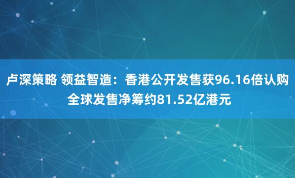 卢深策略 领益智造：香港公开发售获96.16倍认购 全球发售净筹约81.52亿港元