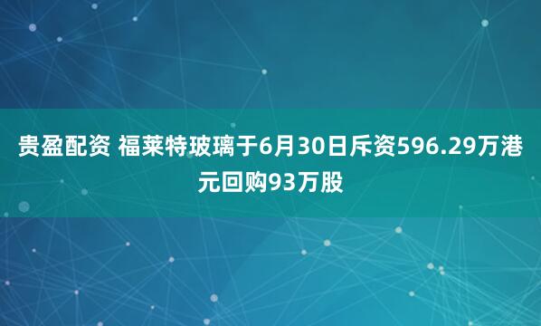 贵盈配资 福莱特玻璃于6月30日斥资596.29万港元回购93万股