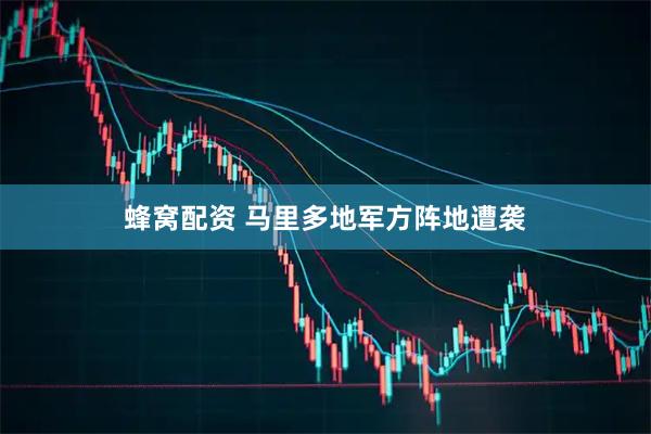蜂窝配资 马里多地军方阵地遭袭