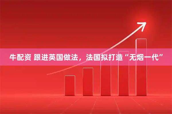 牛配资 跟进英国做法，法国拟打造“无烟一代”
