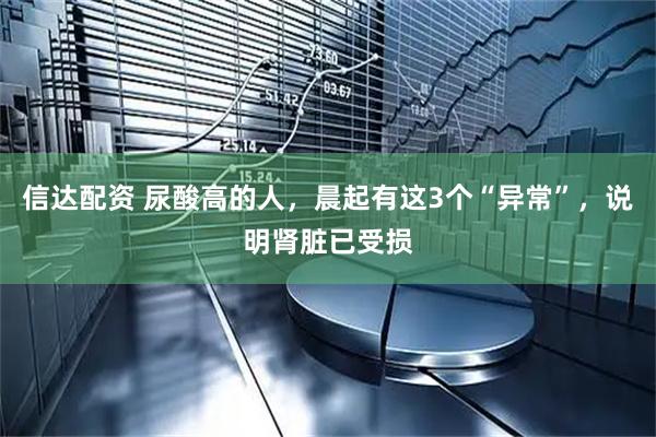 信达配资 尿酸高的人，晨起有这3个“异常”，说明肾脏已受损
