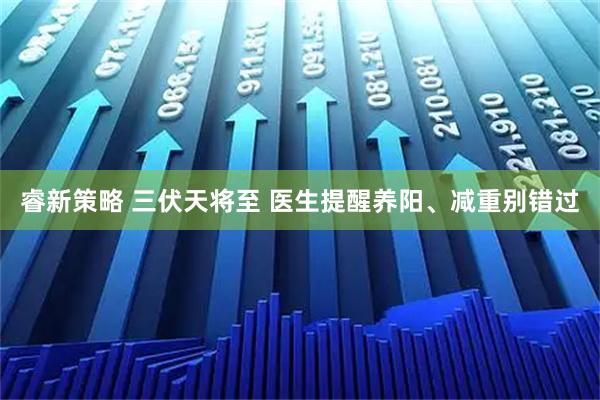 睿新策略 三伏天将至 医生提醒养阳、减重别错过