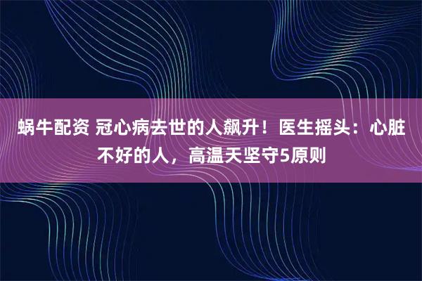 蜗牛配资 冠心病去世的人飙升！医生摇头：心脏不好的人，高温天坚守5原则