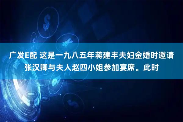 广发E配 这是一九八五年蒋建丰夫妇金婚时邀请张汉卿与夫人赵四小姐参加宴席。此时