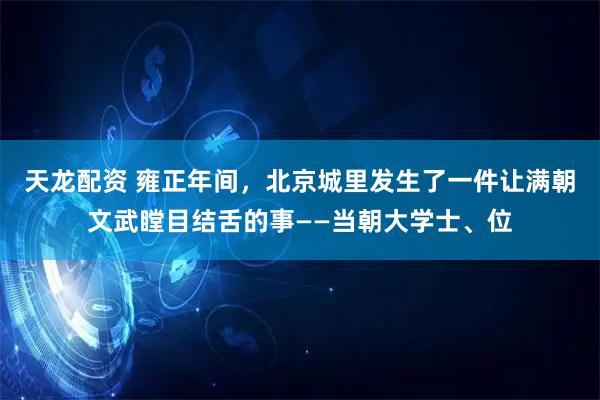 天龙配资 雍正年间，北京城里发生了一件让满朝文武瞠目结舌的事——当朝大学士、位