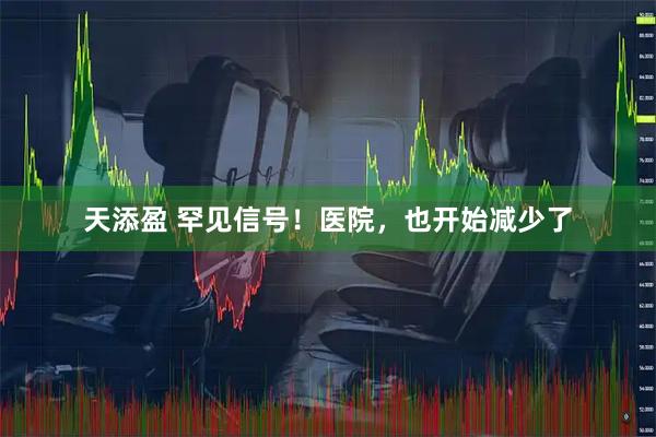 天添盈 罕见信号！医院，也开始减少了