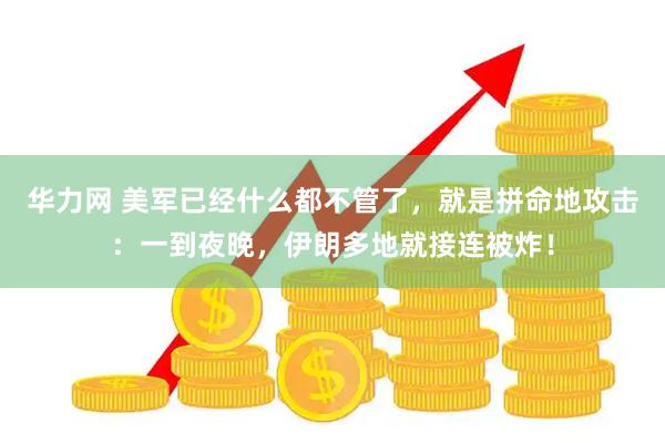 华力网 美军已经什么都不管了，就是拼命地攻击：一到夜晚，伊朗多地就接连被炸！