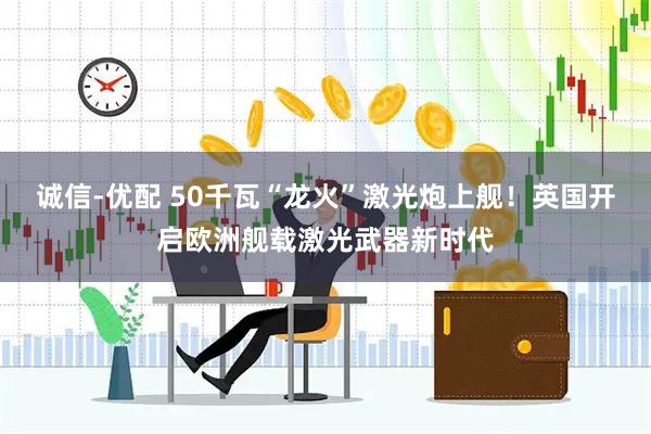 诚信-优配 50千瓦“龙火”激光炮上舰！英国开启欧洲舰载激光武器新时代