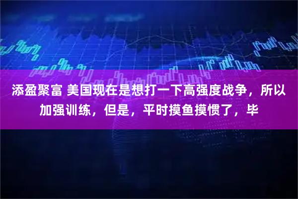 添盈聚富 美国现在是想打一下高强度战争，所以加强训练，但是，平时摸鱼摸惯了，毕
