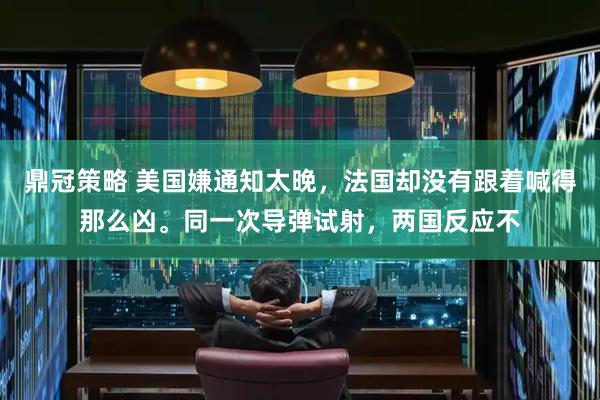 鼎冠策略 美国嫌通知太晚，法国却没有跟着喊得那么凶。同一次导弹试射，两国反应不