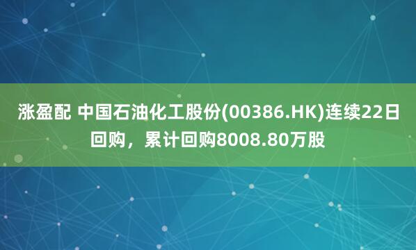 涨盈配 中国石油化工股份(00386.HK)连续22日回购，累计回购8008.80万股