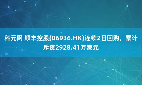 科元网 顺丰控股(06936.HK)连续2日回购，累计斥资2928.41万港元