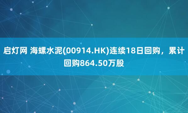 启灯网 海螺水泥(00914.HK)连续18日回购，累计回购864.50万股