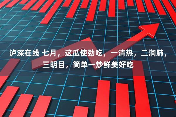 泸深在线 七月，这瓜使劲吃，一清热，二润肺，三明目，简单一炒鲜美好吃