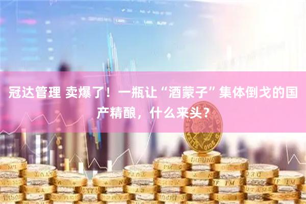 冠达管理 卖爆了！一瓶让“酒蒙子”集体倒戈的国产精酿，什么来头？