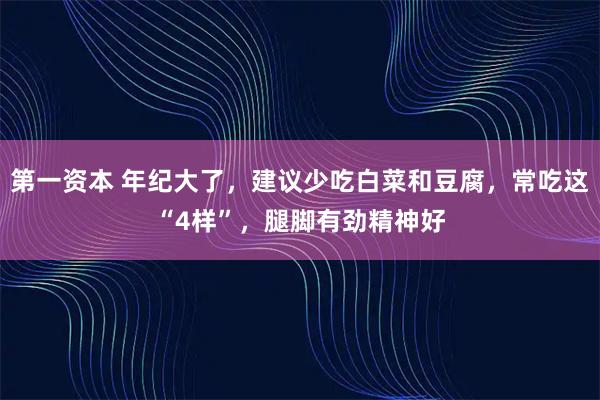 第一资本 年纪大了，建议少吃白菜和豆腐，常吃这“4样”，腿脚有劲精神好
