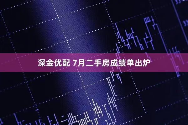 深金优配 7月二手房成绩单出炉