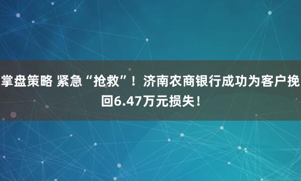 掌盘策略 紧急“抢救”！济南农商银行成功为客户挽回6.47万元损失！