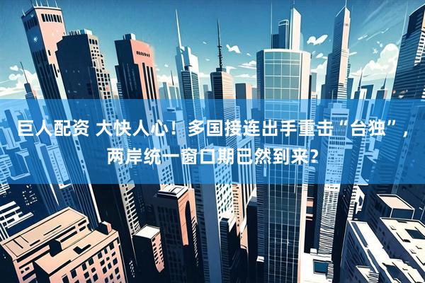 巨人配资 大快人心！多国接连出手重击“台独”，两岸统一窗口期已然到来？