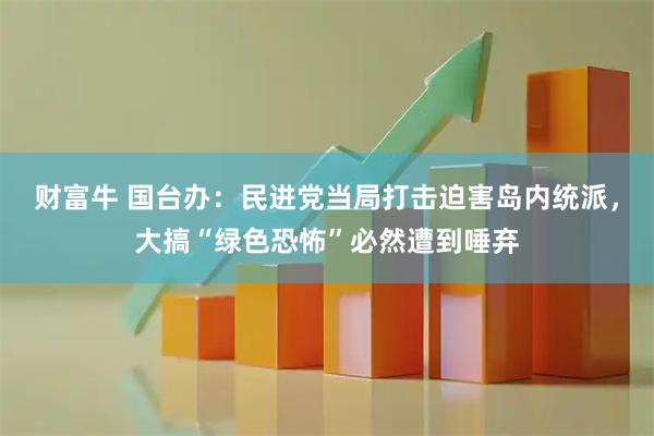 财富牛 国台办：民进党当局打击迫害岛内统派，大搞“绿色恐怖”必然遭到唾弃