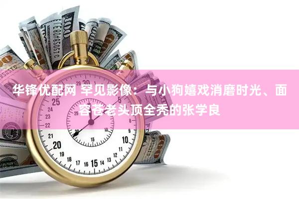 华锋优配网 罕见影像：与小狗嬉戏消磨时光、面容苍老头顶全秃的张学良