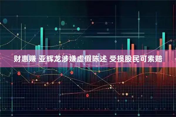 财惠赚 亚辉龙涉嫌虚假陈述 受损股民可索赔