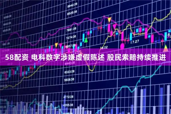 58配资 电科数字涉嫌虚假陈述 股民索赔持续推进