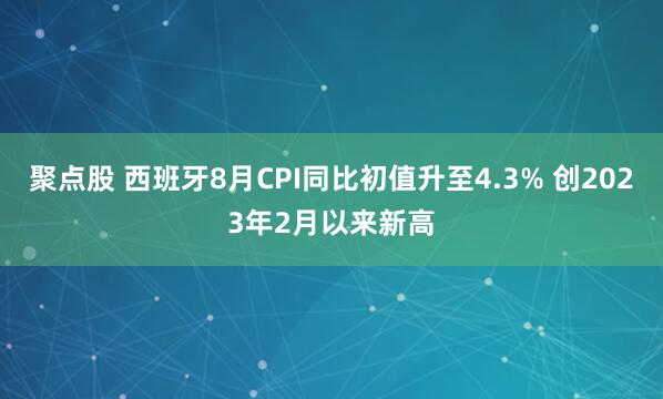 聚点股 西班牙8月CPI同比初值升至4.3% 创2023年2月以来新高