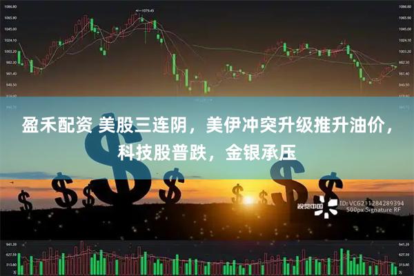 盈禾配资 美股三连阴，美伊冲突升级推升油价，科技股普跌，金银承压