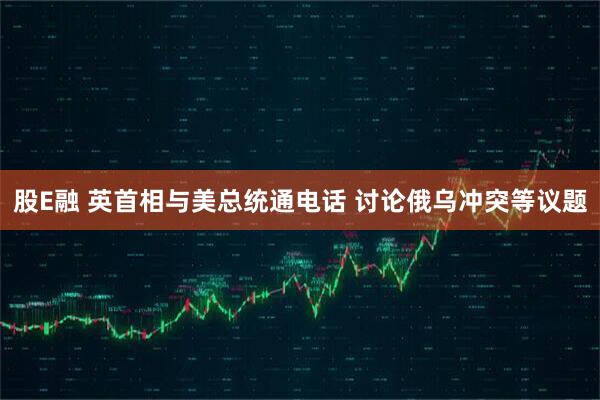 股E融 英首相与美总统通电话 讨论俄乌冲突等议题