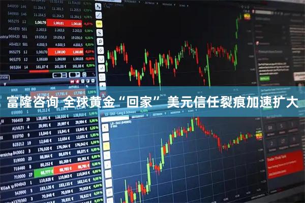 富隆咨询 全球黄金“回家” 美元信任裂痕加速扩大